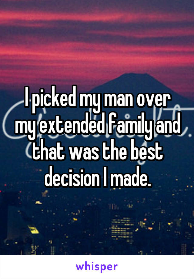 I picked my man over my extended family and that was the best decision I made.