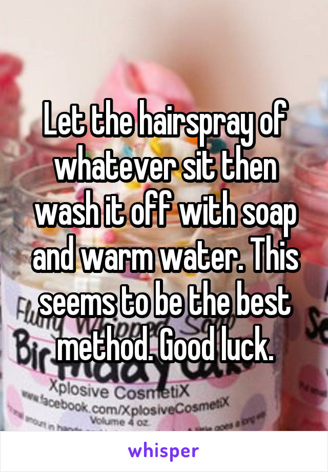 Let the hairspray of whatever sit then wash it off with soap and warm water. This seems to be the best method. Good luck.