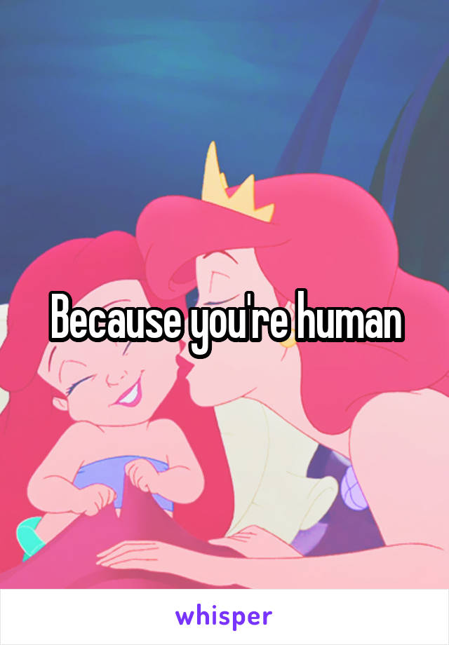 Because you're human