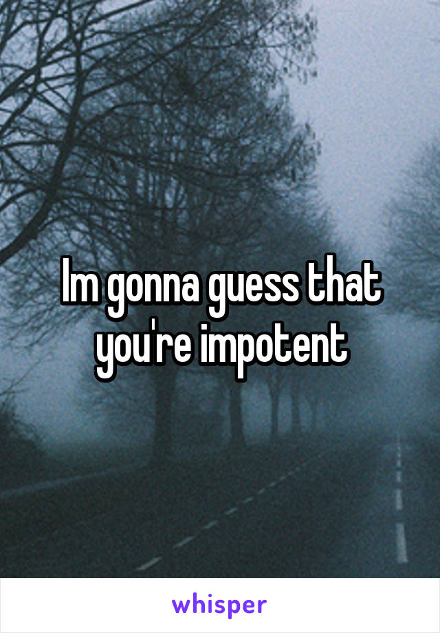 Im gonna guess that you're impotent
