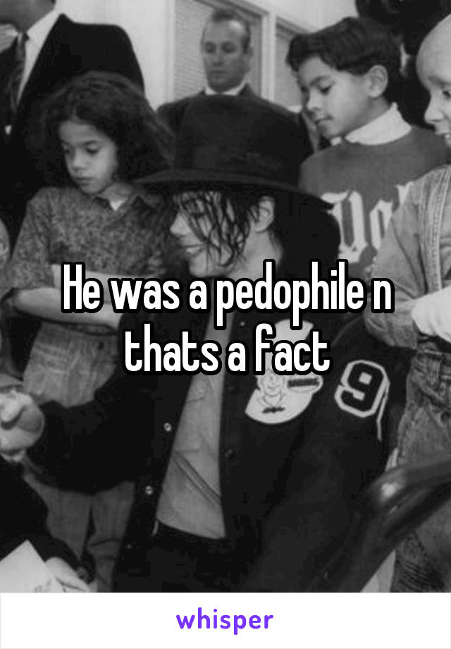 He was a pedophile n thats a fact