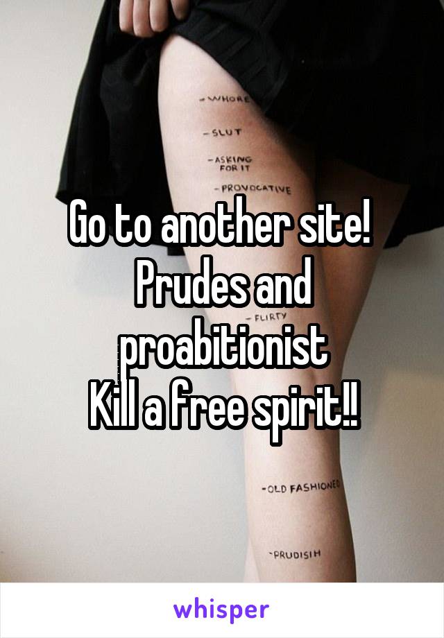 Go to another site! 
Prudes and proabitionist
Kill a free spirit!!