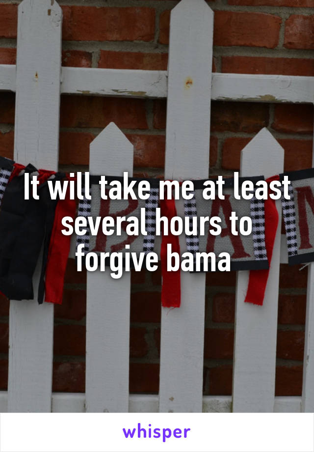 It will take me at least several hours to forgive bama 