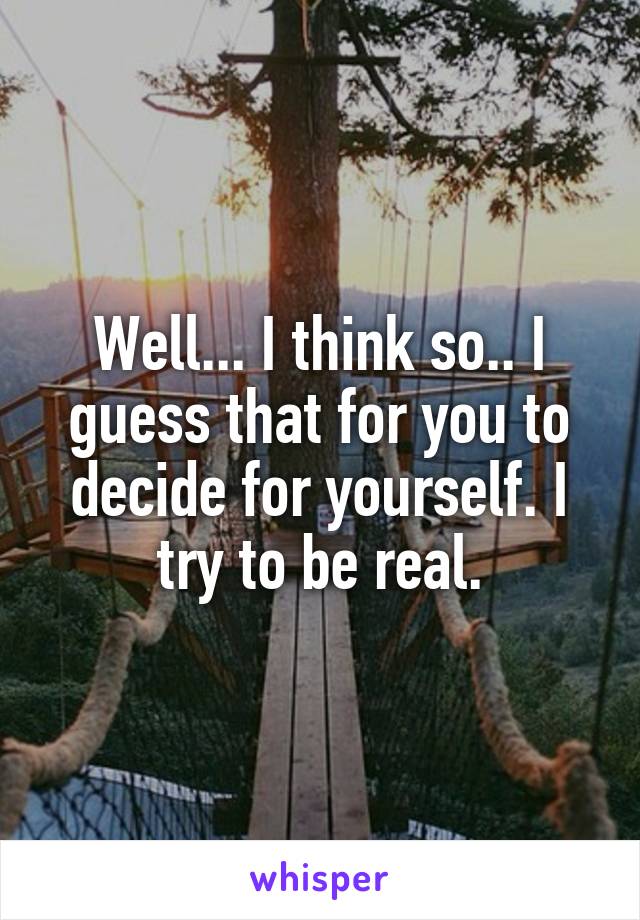 Well... I think so.. I guess that for you to decide for yourself. I try to be real.