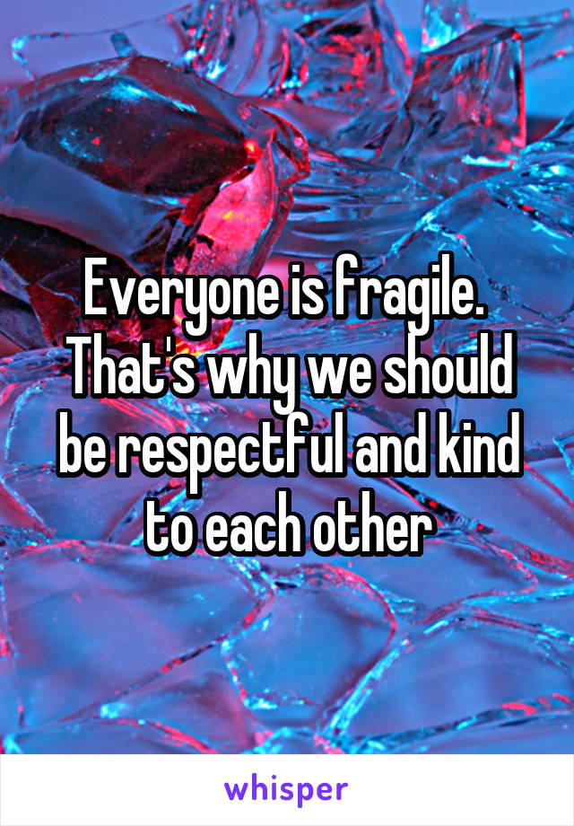 Everyone is fragile.  That's why we should be respectful and kind to each other