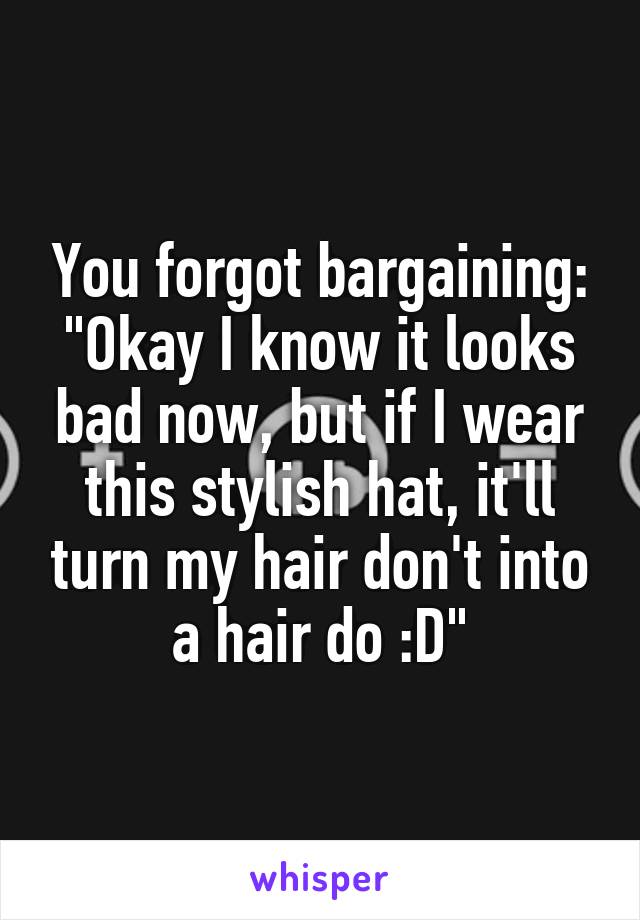 You forgot bargaining: "Okay I know it looks bad now, but if I wear this stylish hat, it'll turn my hair don't into a hair do :D"
