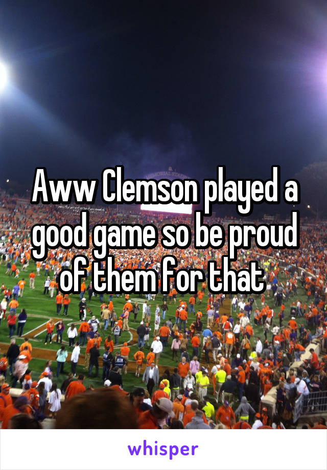 Aww Clemson played a good game so be proud of them for that 