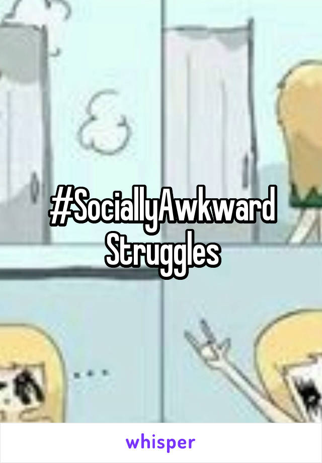 #SociallyAwkward
Struggles