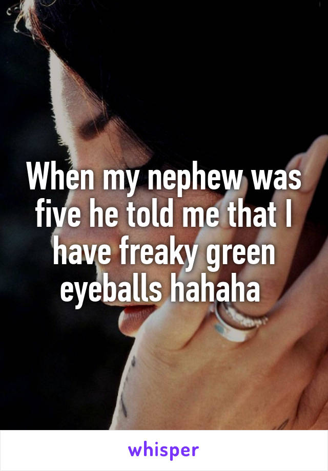 When my nephew was five he told me that I have freaky green eyeballs hahaha 