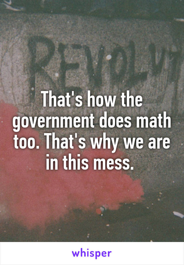 That's how the government does math too. That's why we are in this mess. 
