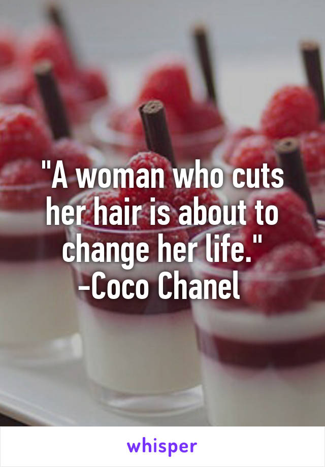 "A woman who cuts her hair is about to change her life."
-Coco Chanel 