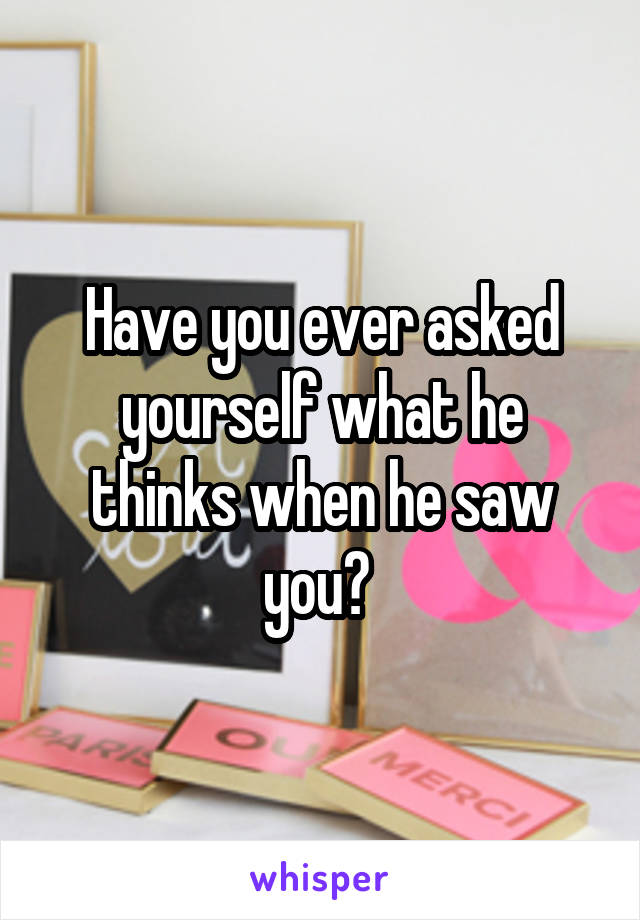 Have you ever asked yourself what he thinks when he saw you? 