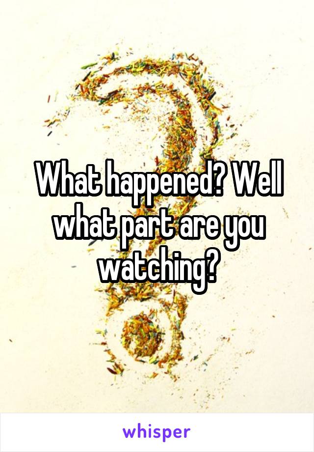 What happened? Well what part are you watching?