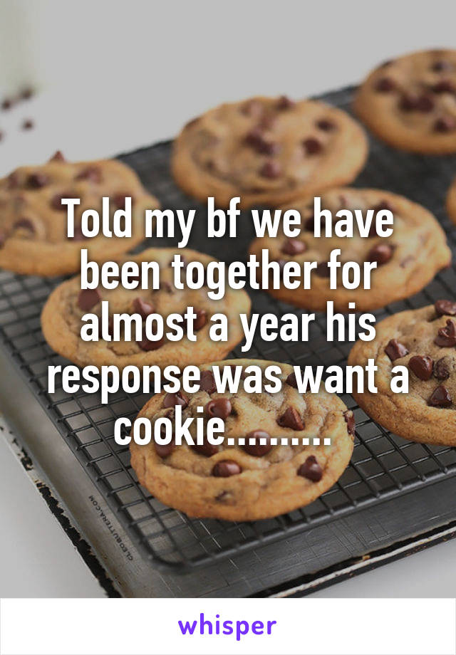 Told my bf we have been together for almost a year his response was want a cookie.......... 