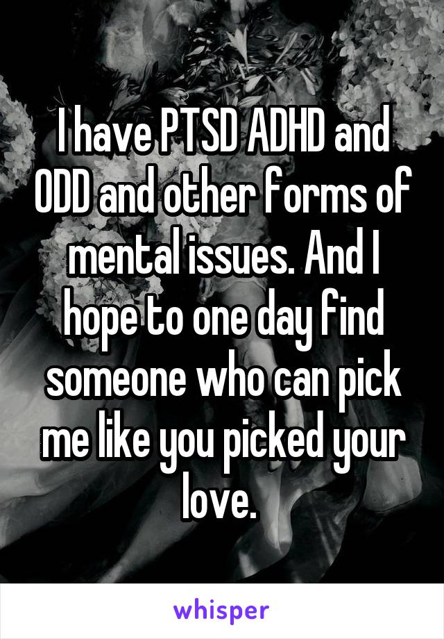 I have PTSD ADHD and ODD and other forms of mental issues. And I hope to one day find someone who can pick me like you picked your love. 