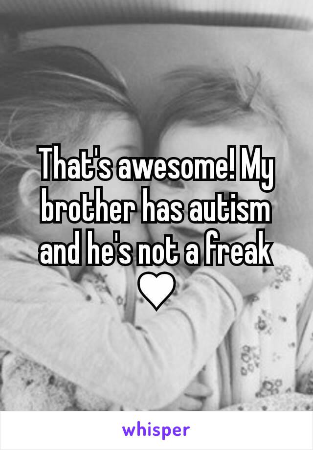 That's awesome! My brother has autism and he's not a freak ♥