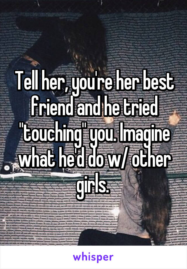 Tell her, you're her best friend and he tried "touching" you. Imagine what he'd do w/ other girls. 
