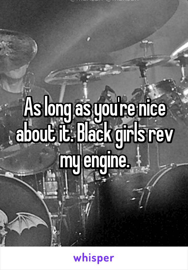 As long as you're nice about it. Black girls rev my engine.