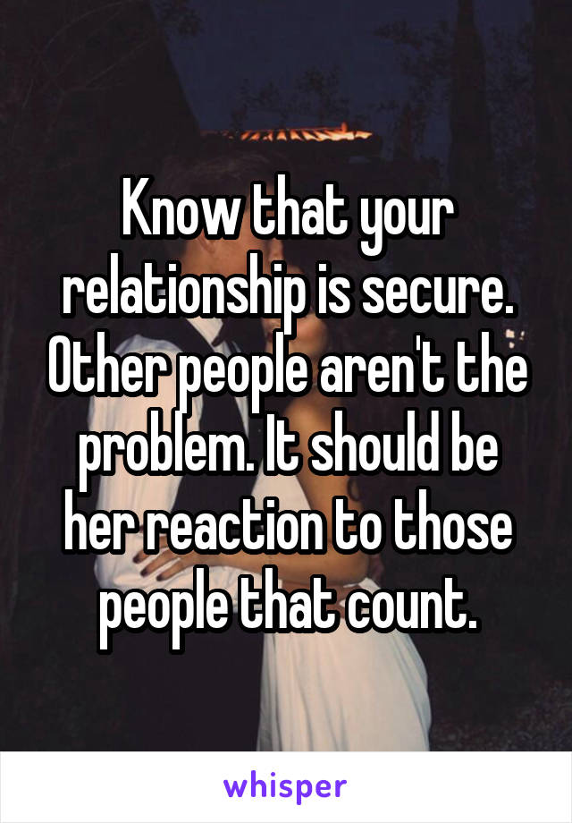 Know that your relationship is secure. Other people aren't the problem. It should be her reaction to those people that count.