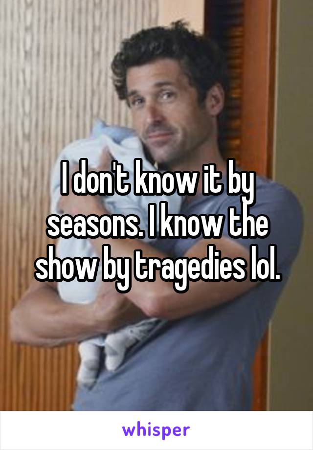 I don't know it by seasons. I know the show by tragedies lol.