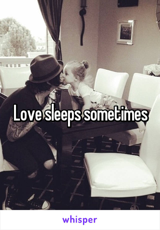 Love sleeps sometimes