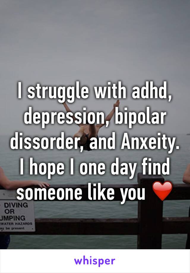 I struggle with adhd, depression, bipolar dissorder, and Anxeity. I hope I one day find someone like you ❤️