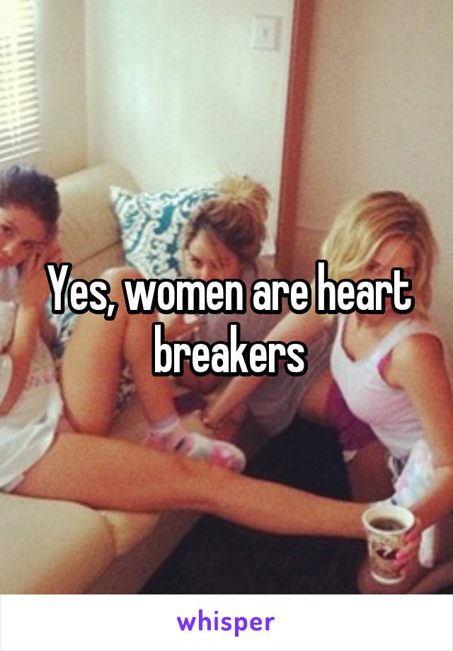 Yes, women are heart breakers