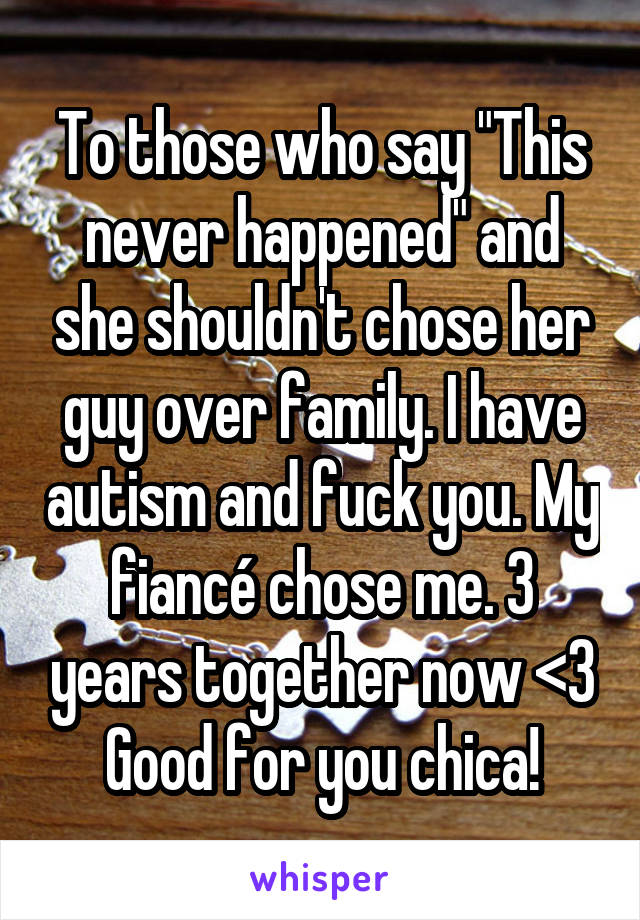 To those who say "This never happened" and she shouldn't chose her guy over family. I have autism and fuck you. My fiancé chose me. 3 years together now <3 Good for you chica!