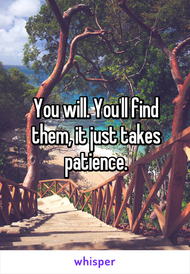 You will. You'll find them, it just takes patience.