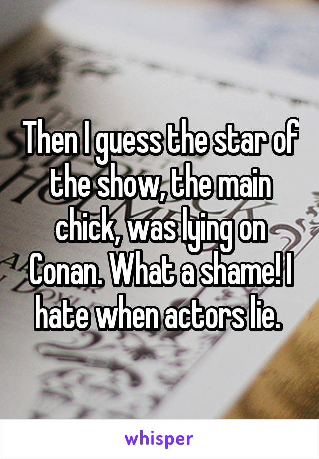 Then I guess the star of the show, the main chick, was lying on Conan. What a shame! I hate when actors lie. 