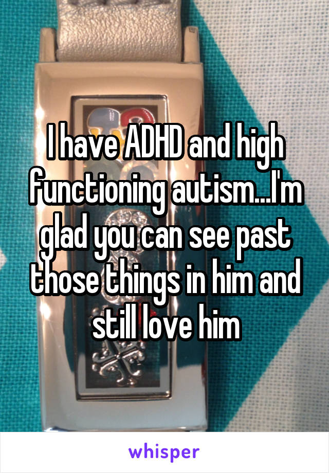I have ADHD and high functioning autism...I'm glad you can see past those things in him and still love him