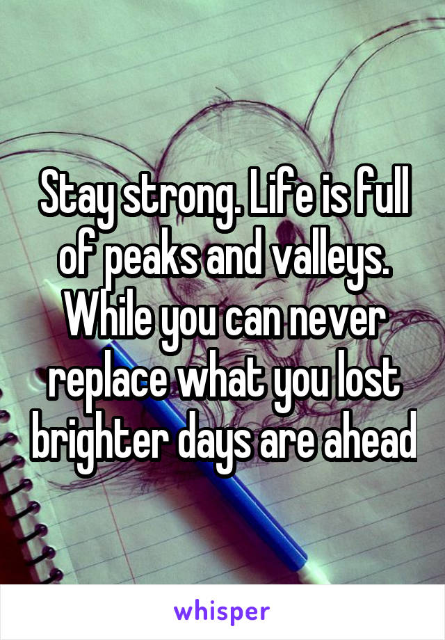 Stay strong. Life is full of peaks and valleys. While you can never replace what you lost brighter days are ahead