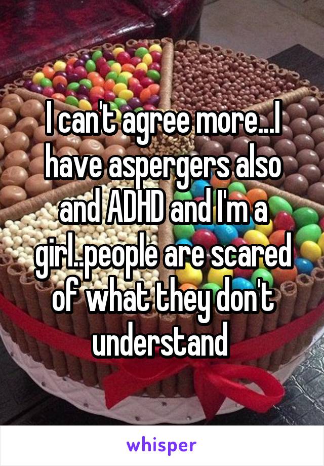 I can't agree more...I have aspergers also and ADHD and I'm a girl..people are scared of what they don't understand 