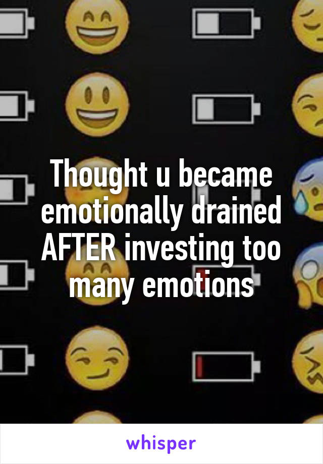 Thought u became emotionally drained AFTER investing too many emotions