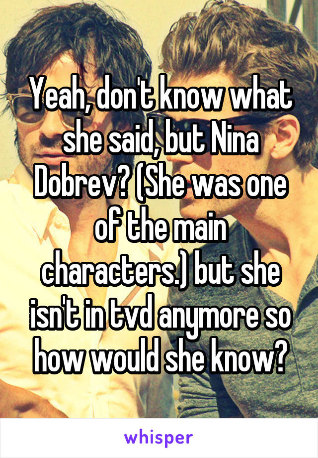 Yeah, don't know what she said, but Nina Dobrev? (She was one of the main characters.) but she isn't in tvd anymore so how would she know?