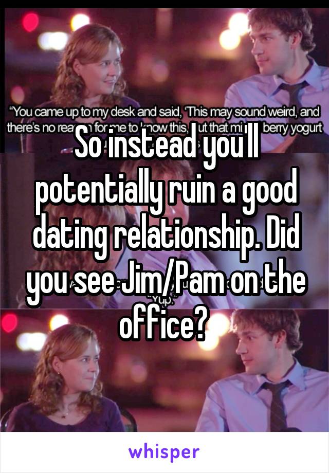 So instead you'll potentially ruin a good dating relationship. Did you see Jim/Pam on the office? 