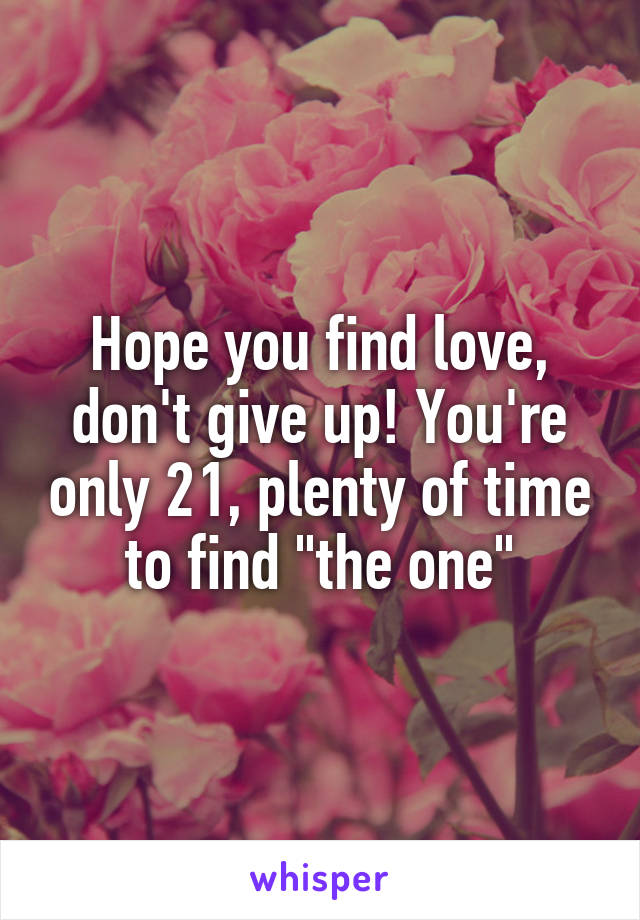 Hope you find love, don't give up! You're only 21, plenty of time to find "the one"