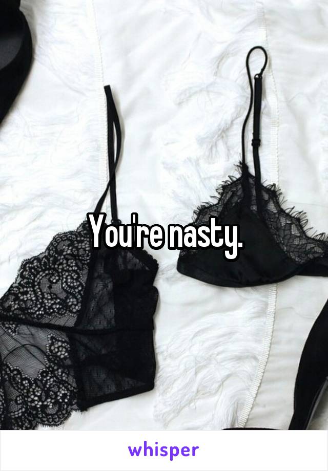 You're nasty.