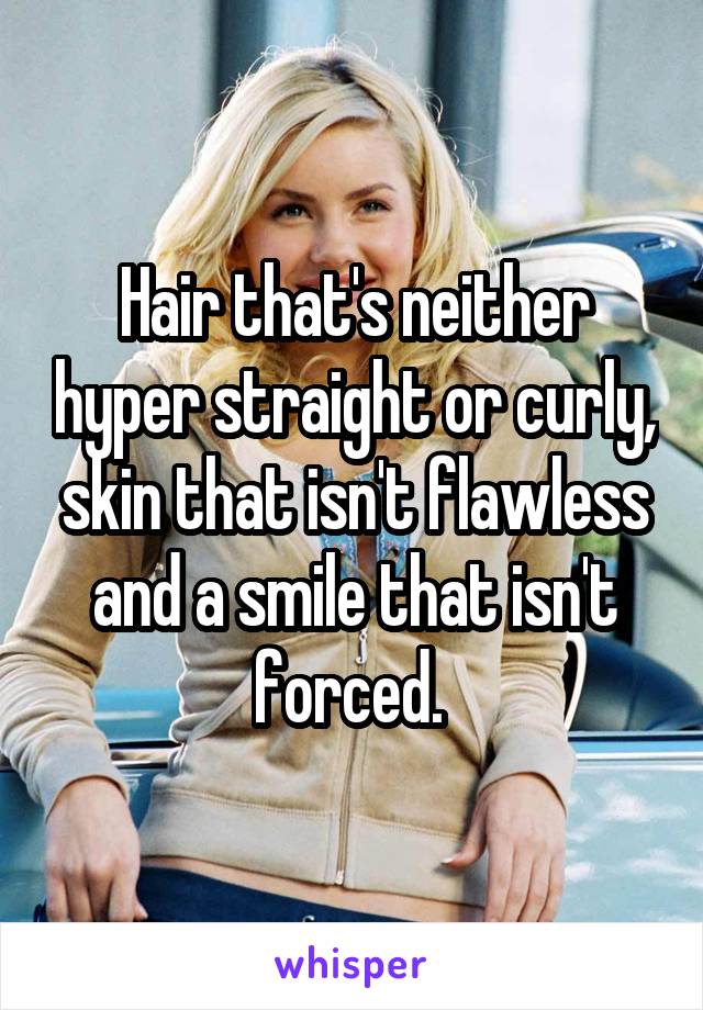Hair that's neither hyper straight or curly, skin that isn't flawless and a smile that isn't forced. 