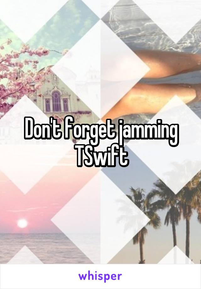 Don't forget jamming TSwift