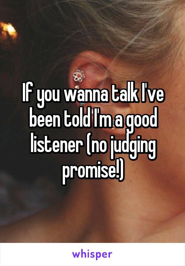 If you wanna talk I've been told I'm a good listener (no judging promise!)