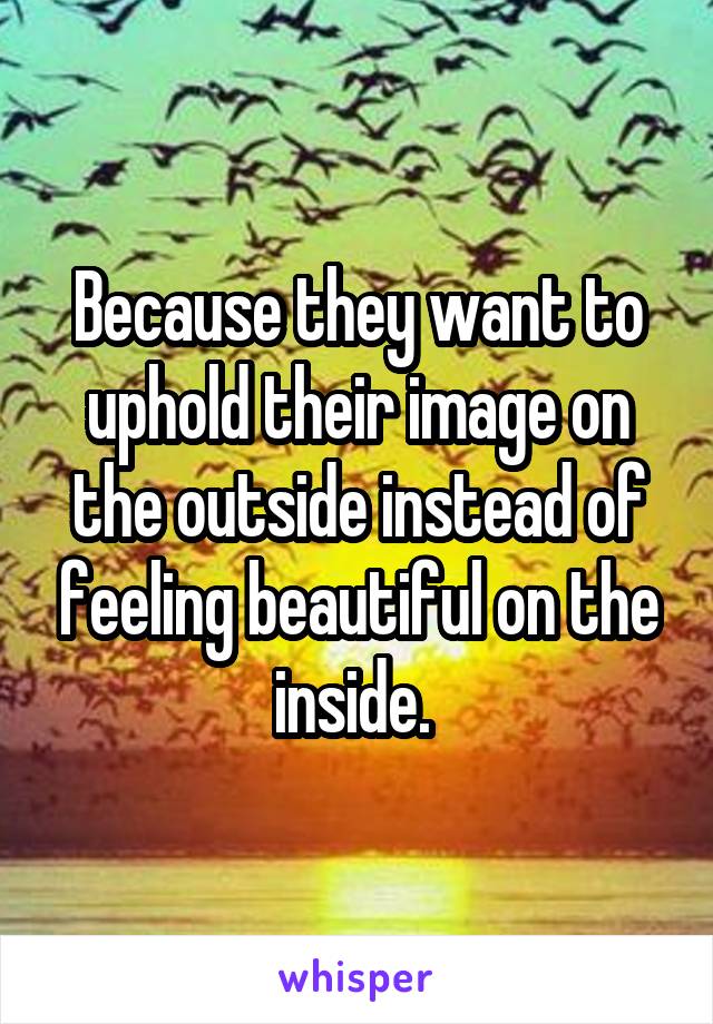 Because they want to uphold their image on the outside instead of feeling beautiful on the inside. 