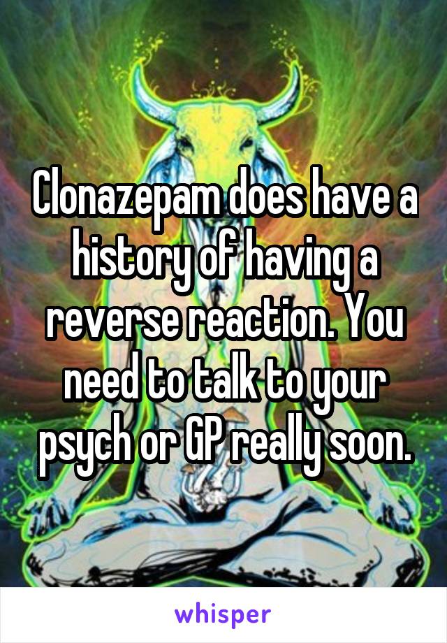 Clonazepam does have a history of having a reverse reaction. You need to talk to your psych or GP really soon.