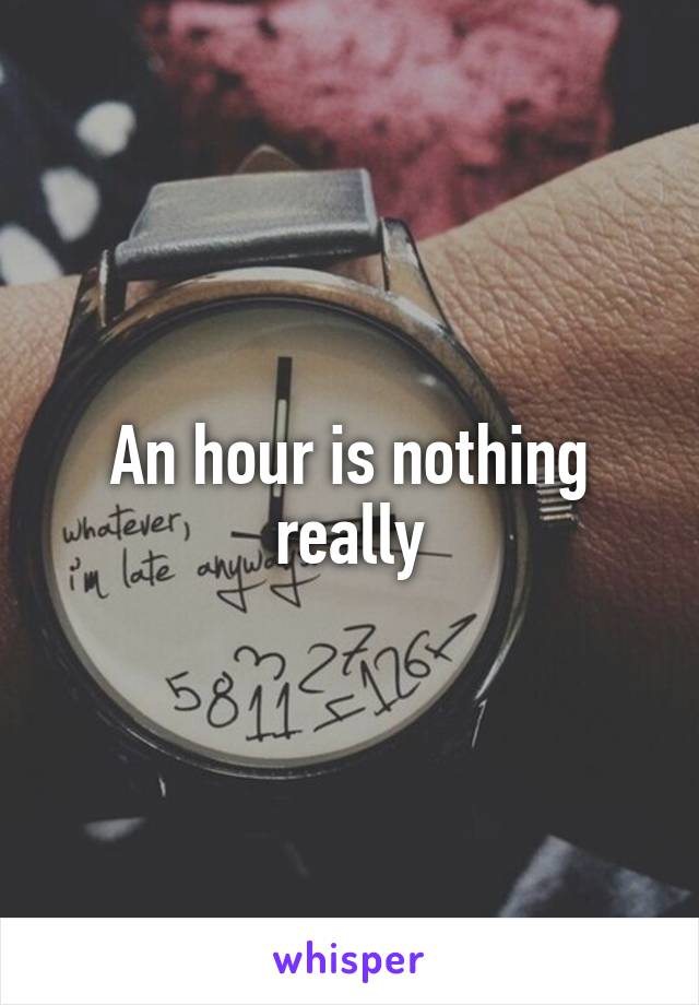 An hour is nothing really