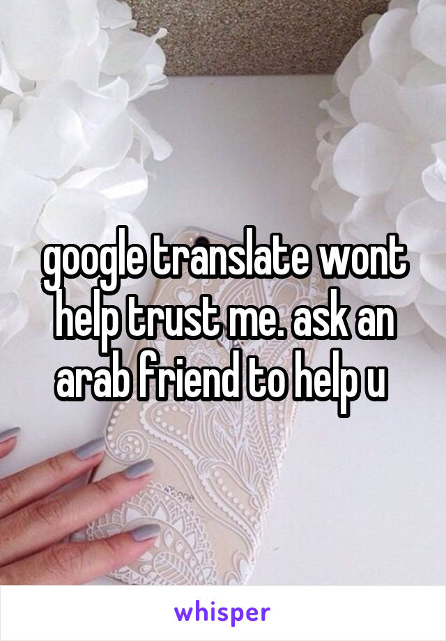 google translate wont help trust me. ask an arab friend to help u 