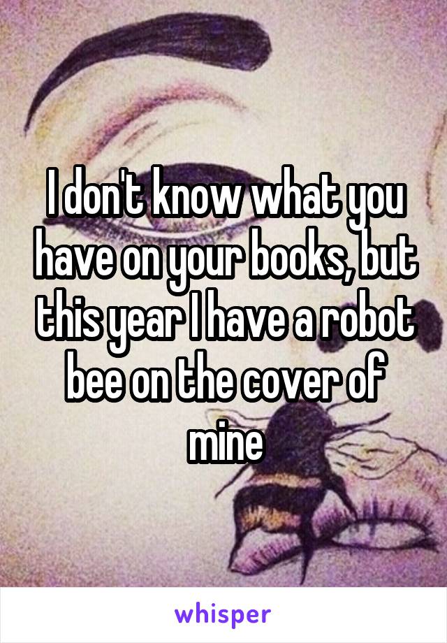 I don't know what you have on your books, but this year I have a robot bee on the cover of mine
