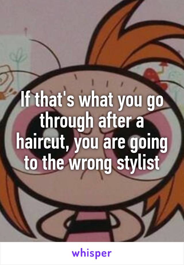 If that's what you go through after a haircut, you are going to the wrong stylist