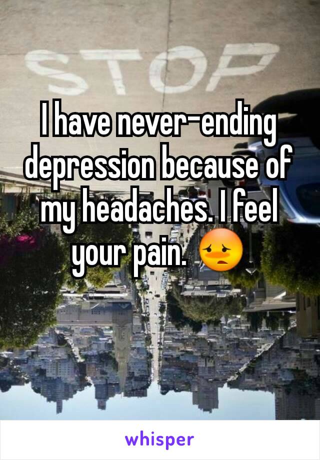I have never-ending depression because of my headaches. I feel your pain. 😳