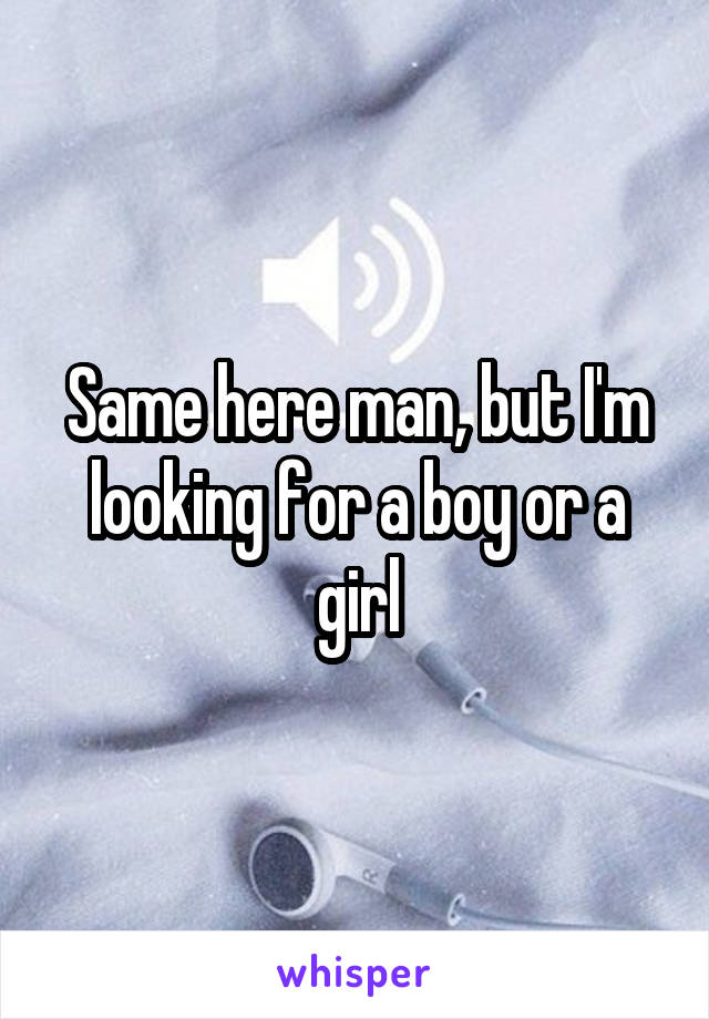 Same here man, but I'm looking for a boy or a girl