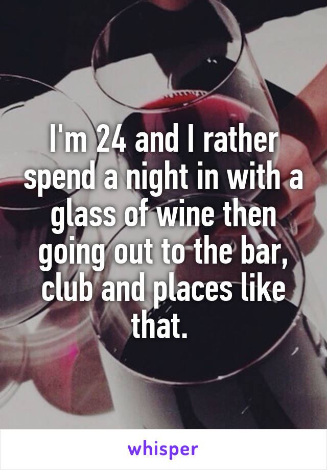 I'm 24 and I rather spend a night in with a glass of wine then going out to the bar, club and places like that. 